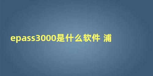 epass3000是什么软件 浦发